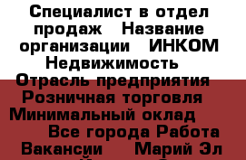 Специалист в отдел продаж › Название организации ­ ИНКОМ-Недвижимость › Отрасль предприятия ­ Розничная торговля › Минимальный оклад ­ 60 000 - Все города Работа » Вакансии   . Марий Эл респ.,Йошкар-Ола г.